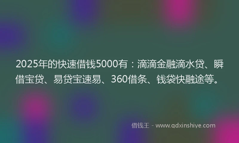 2025年的快速借钱5000有：滴滴金融滴水贷、瞬借宝贷、易贷宝速易、360借条、钱袋快融途等。
