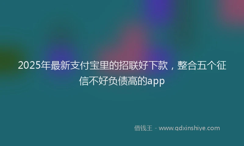 2025年最新支付宝里的招联好下款，整合五个征信不好负债高的app