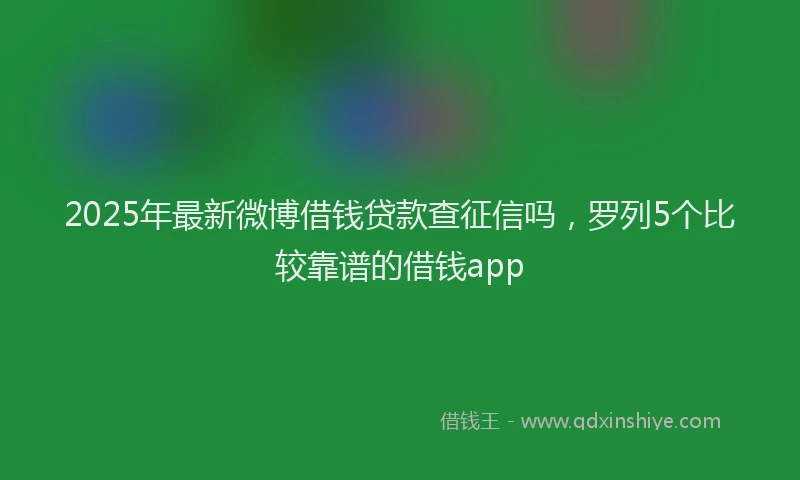 2025年最新微博借钱贷款查征信吗，罗列5个比较靠谱的借钱app