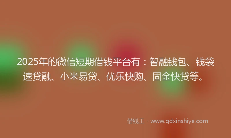 2025年的微信短期借钱平台有：智融钱包、钱袋速贷融、小米易贷、优乐快购、固金快贷等。