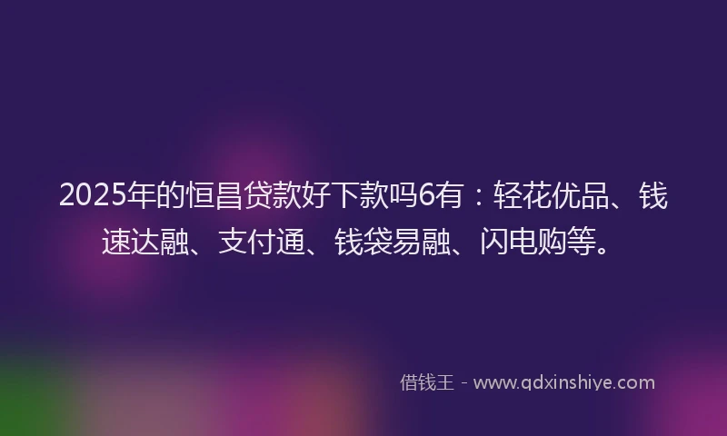 2025年的恒昌贷款好下款吗6有：轻花优品、钱速达融、支付通、钱袋易融、闪电购等。