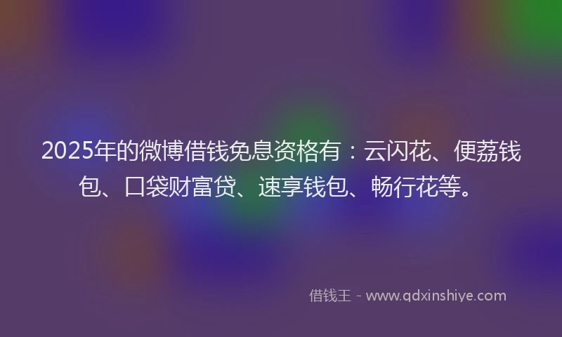 2025年的微博借钱免息资格有：云闪花、便荔钱包、口袋财富贷、速享钱包、畅行花等。