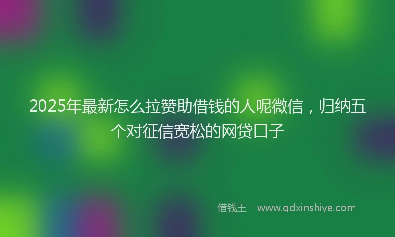 2025年最新怎么拉赞助借钱的人呢微信，归纳五个对征信宽松的网贷口子