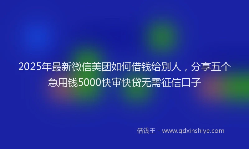 2025年最新微信美团如何借钱给别人，分享五个急用钱5000快审快贷无需征信口子