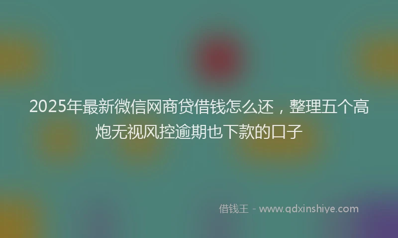 2025年最新微信网商贷借钱怎么还，整理五个高炮无视风控逾期也下款的口子