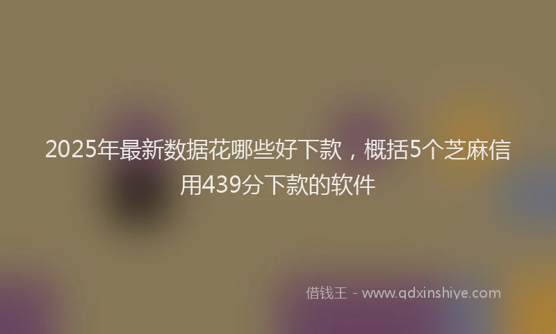 2025年最新数据花哪些好下款，概括5个芝麻信用439分下款的软件