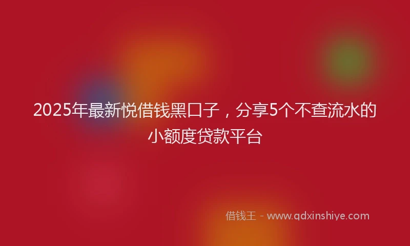 2025年最新悦借钱黑口子，分享5个不查流水的小额度贷款平台