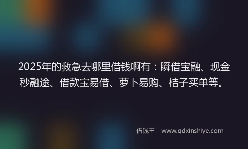 2025年的救急去哪里借钱啊有：瞬借宝融、现金秒融途、借款宝易借、萝卜易购、桔子买单等。