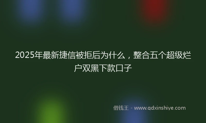 2025年最新捷信被拒后为什么，整合五个超级烂户双黑下款口子