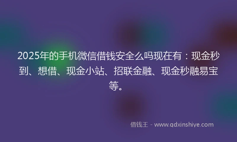 2025年的手机微信借钱安全么吗现在有：现金秒到、想借、现金小站、招联金融、现金秒融易宝等。