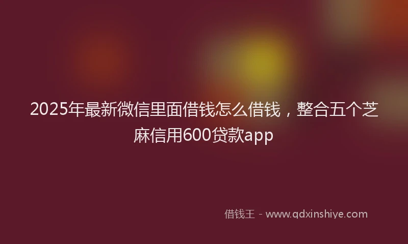 2025年最新微信里面借钱怎么借钱，整合五个芝麻信用600贷款app