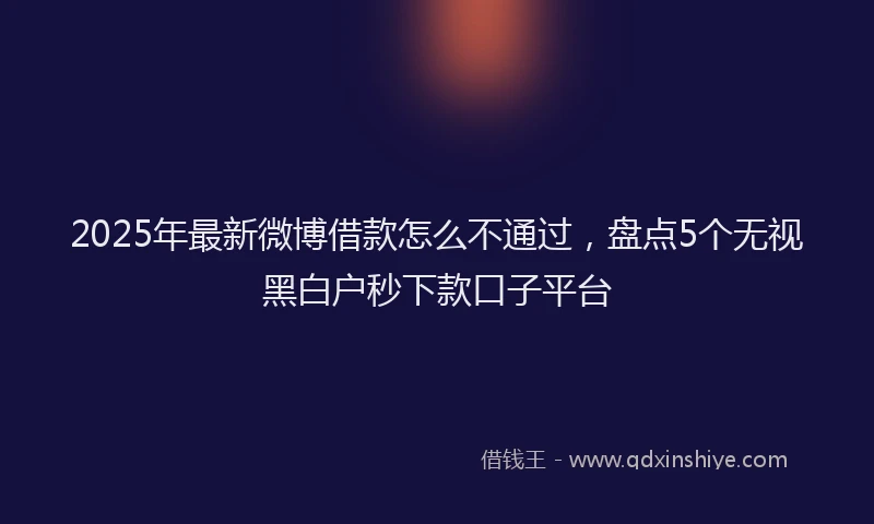 2025年最新微博借款怎么不通过，盘点5个无视黑白户秒下款口子平台