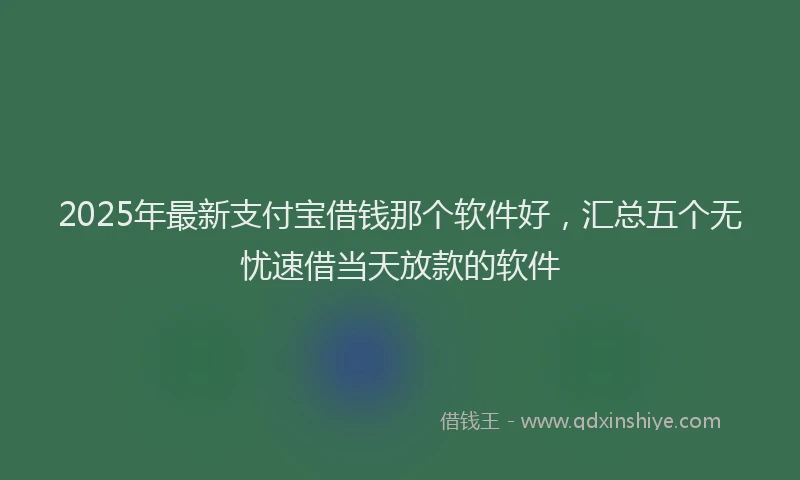 2025年最新支付宝借钱那个软件好，汇总五个无忧速借当天放款的软件