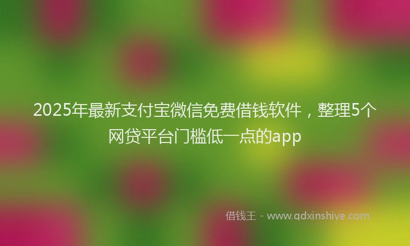 2025年最新支付宝微信免费借钱软件，整理5个网贷平台门槛低一点的app