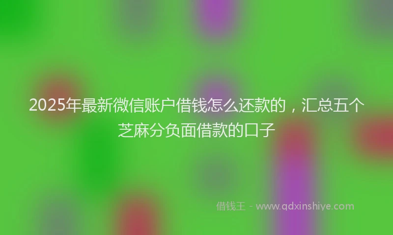 2025年最新微信账户借钱怎么还款的，汇总五个芝麻分负面借款的口子