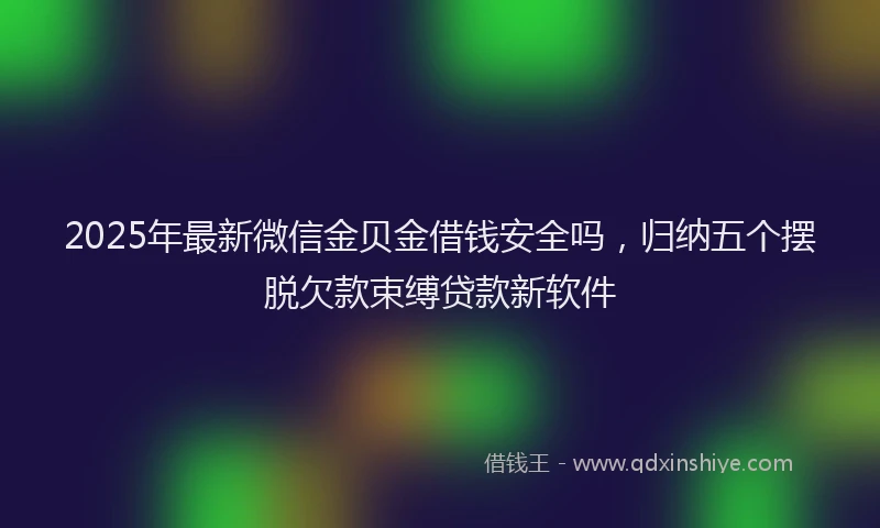 2025年最新微信金贝金借钱安全吗，归纳五个摆脱欠款束缚贷款新软件