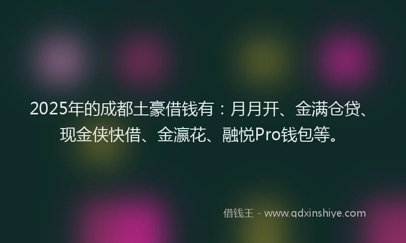 2025年的成都土豪借钱有：月月开、金满仓贷、现金侠快借、金瀛花、融悦Pro钱包等。