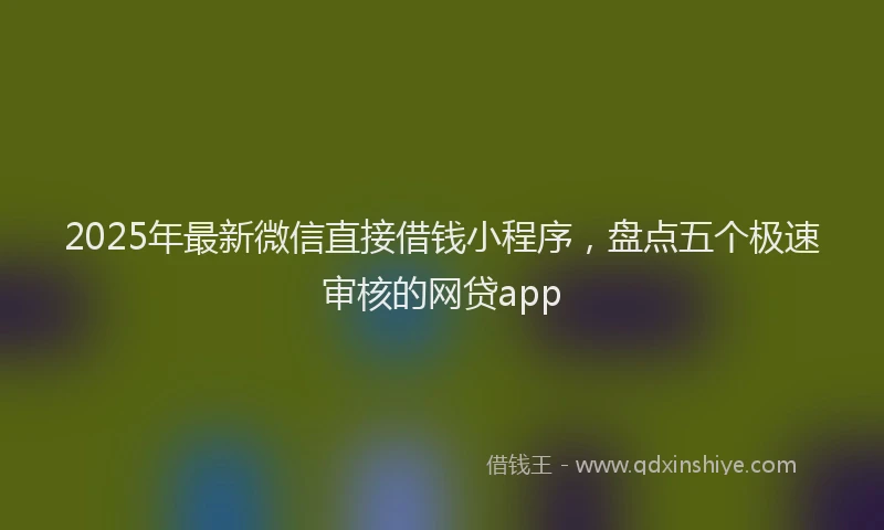 2025年最新微信直接借钱小程序，盘点五个极速审核的网贷app