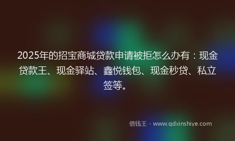 2025年的招宝商城贷款申请被拒怎么办有：现金贷款王、现金驿站、鑫悦钱包、现金秒贷、私立签等。