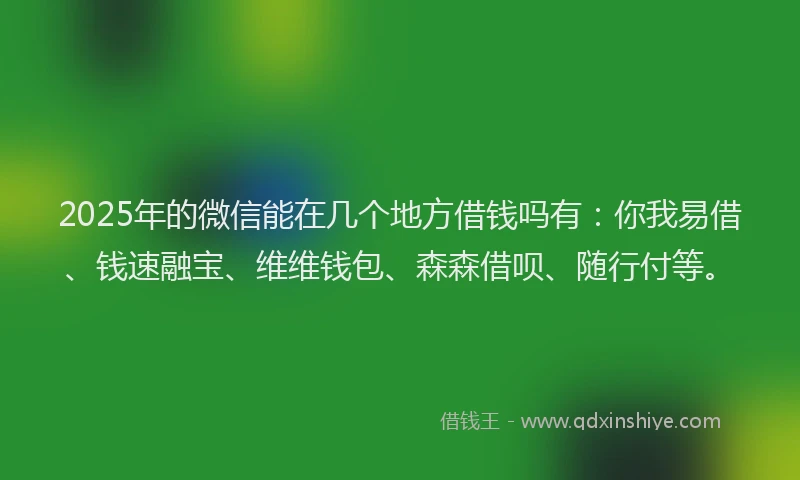 2025年的微信能在几个地方借钱吗有：你我易借、钱速融宝、维维钱包、森森借呗、随行付等。