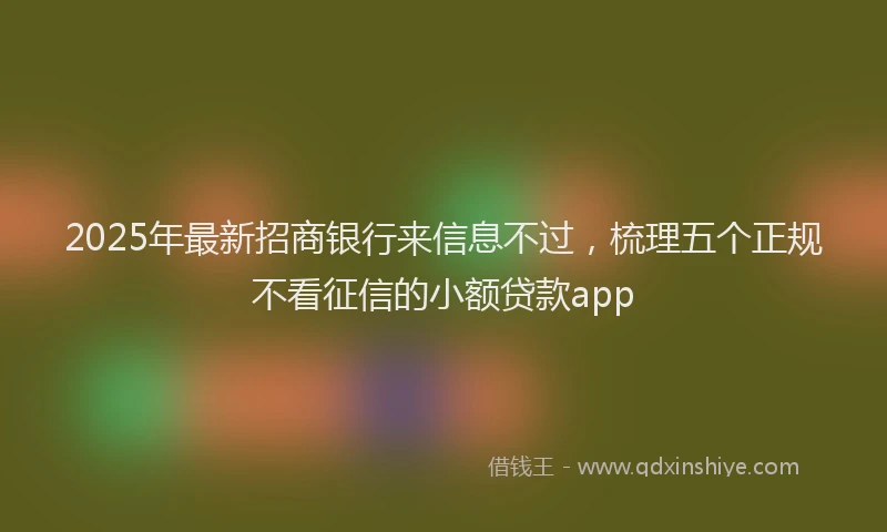 2025年最新招商银行来信息不过，梳理五个正规不看征信的小额贷款app