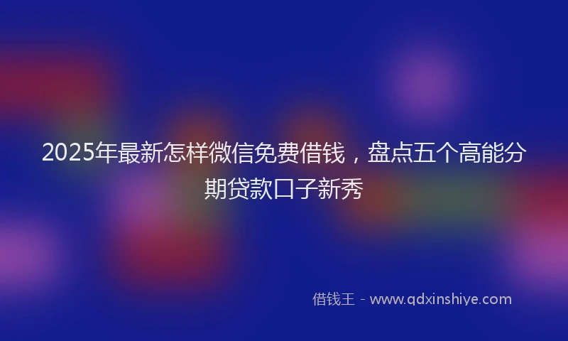 2025年最新怎样微信免费借钱，盘点五个高能分期贷款口子新秀