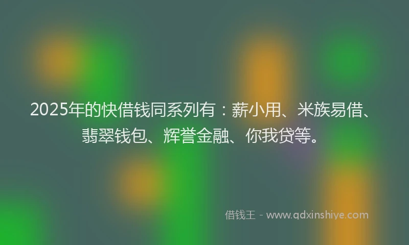 2025年的快借钱同系列有：薪小用、米族易借、翡翠钱包、辉誉金融、你我贷等。