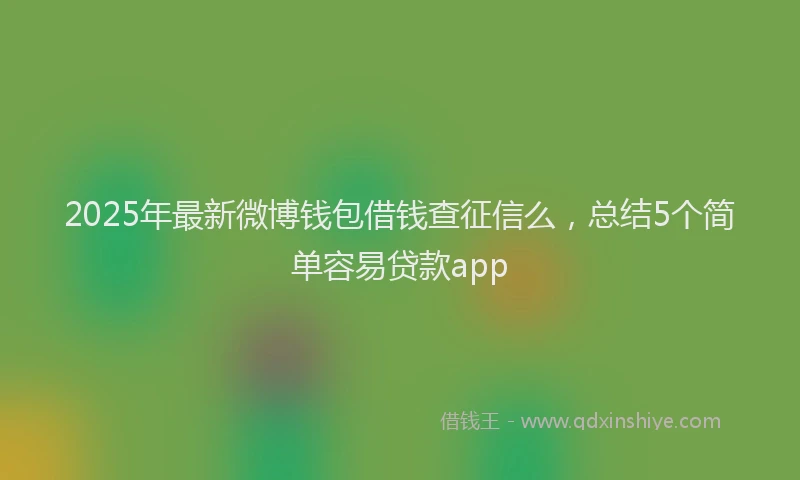 2025年最新微博钱包借钱查征信么，总结5个简单容易贷款app