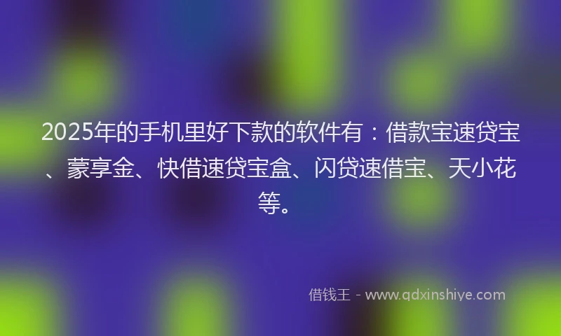 2025年的手机里好下款的软件有：借款宝速贷宝、蒙享金、快借速贷宝盒、闪贷速借宝、天小花等。