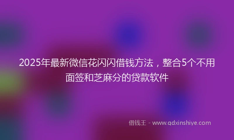 2025年最新微信花闪闪借钱方法，整合5个不用面签和芝麻分的贷款软件
