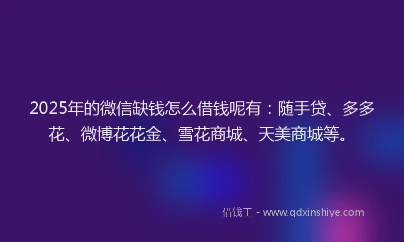 2025年的微信缺钱怎么借钱呢有：随手贷、多多花、微博花花金、雪花商城、天美商城等。