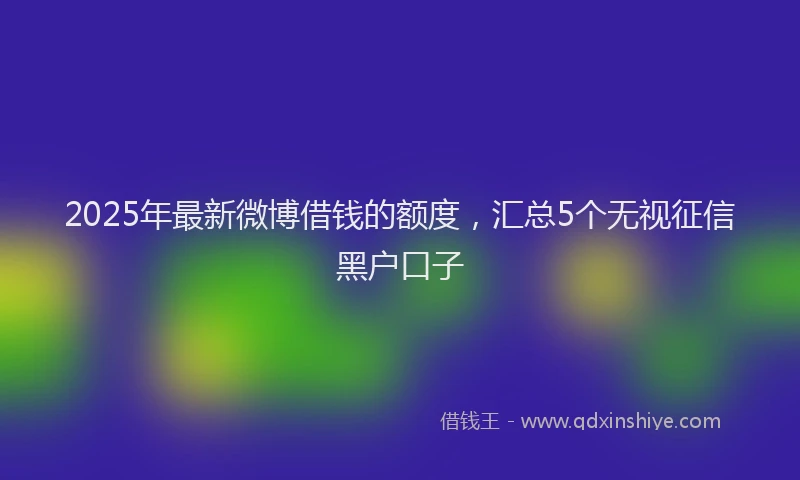 2025年最新微博借钱的额度，汇总5个无视征信黑户口子