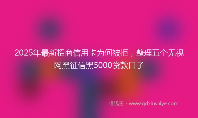 2025年最新招商信用卡为何被拒，整理五个无视网黑征信黑5000贷款口子