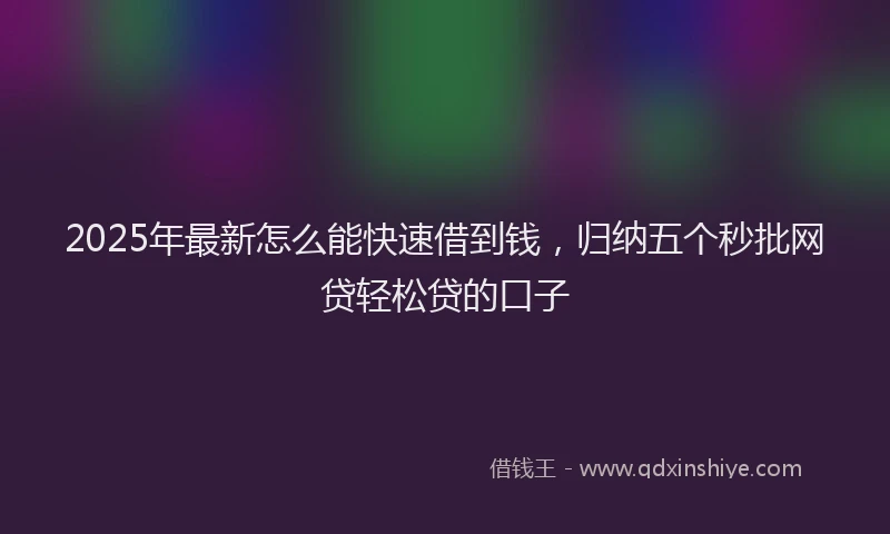 2025年最新怎么能快速借到钱，归纳五个秒批网贷轻松贷的口子