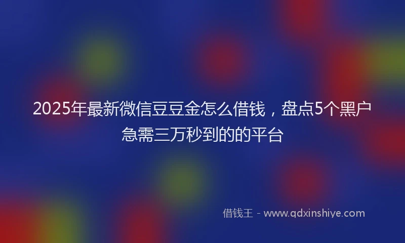 2025年最新微信豆豆金怎么借钱，盘点5个黑户急需三万秒到的的平台