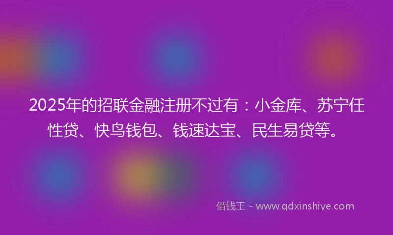2025年的招联金融注册不过有：小金库、苏宁任性贷、快鸟钱包、钱速达宝、民生易贷等。