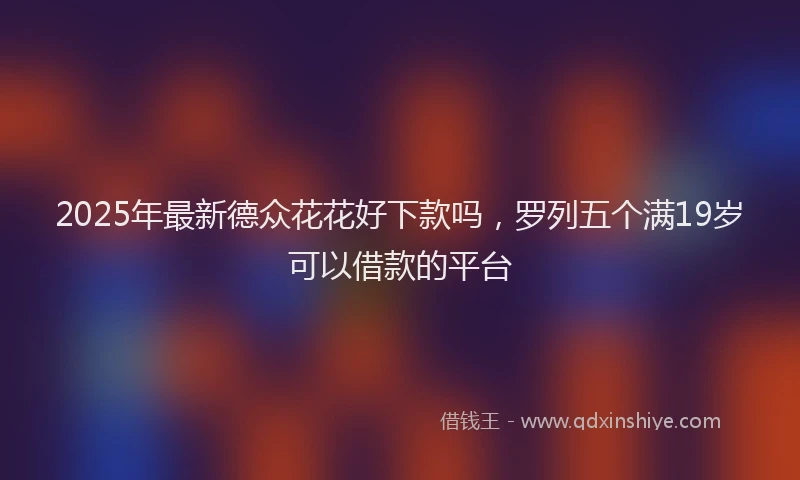 2025年最新德众花花好下款吗，罗列五个满19岁可以借款的平台
