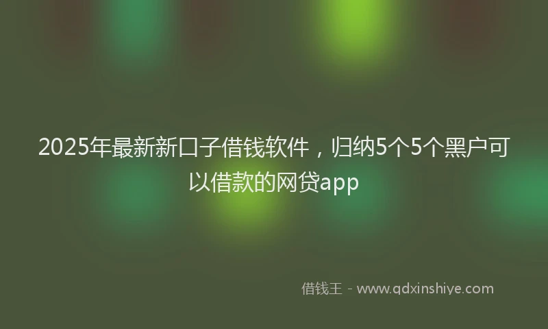 2025年最新新口子借钱软件，归纳5个5个黑户可以借款的网贷app