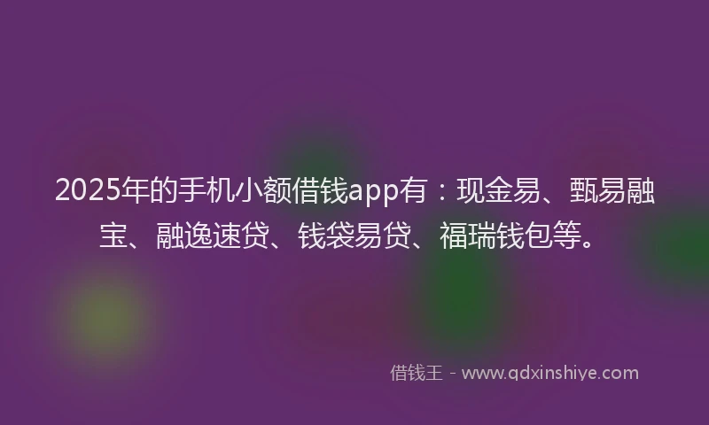 2025年的手机小额借钱app有：现金易、甄易融宝、融逸速贷、钱袋易贷、福瑞钱包等。
