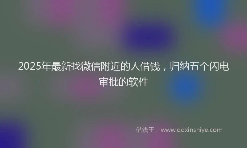 2025年最新找微信附近的人借钱，归纳五个闪电审批的软件