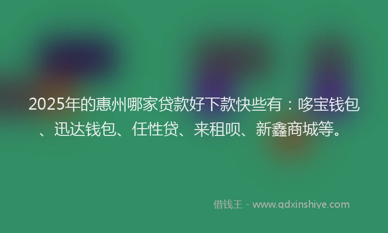 2025年的惠州哪家贷款好下款快些有：哆宝钱包、迅达钱包、任性贷、来租呗、新鑫商城等。