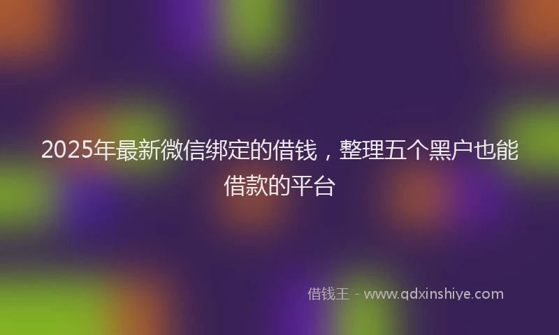 2025年最新微信绑定的借钱，整理五个黑户也能借款的平台