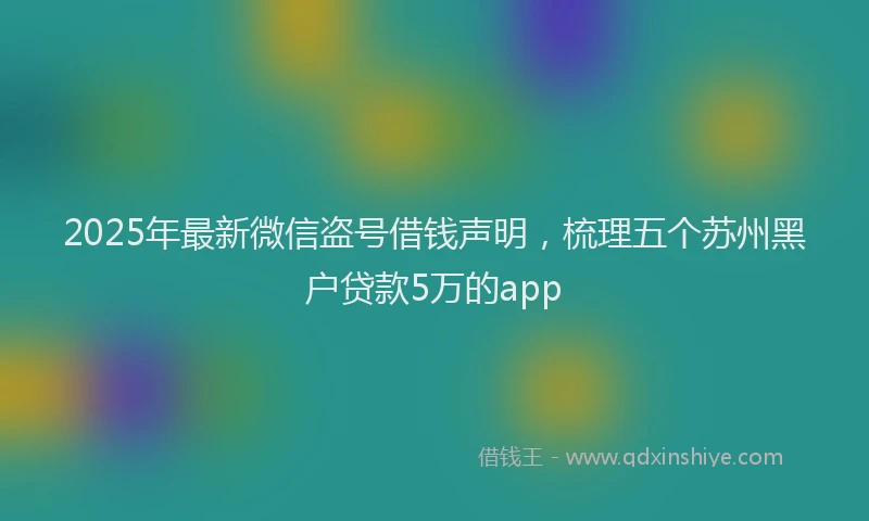 2025年最新微信盗号借钱声明，梳理五个苏州黑户贷款5万的app