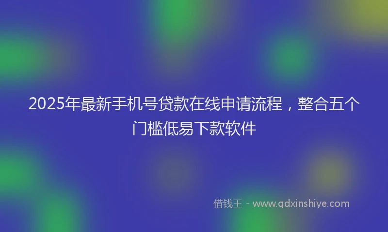 2025年最新手机号贷款在线申请流程，整合五个门槛低易下款软件