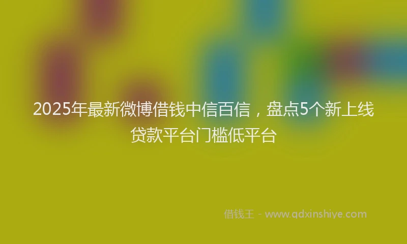 2025年最新微博借钱中信百信，盘点5个新上线贷款平台门槛低平台