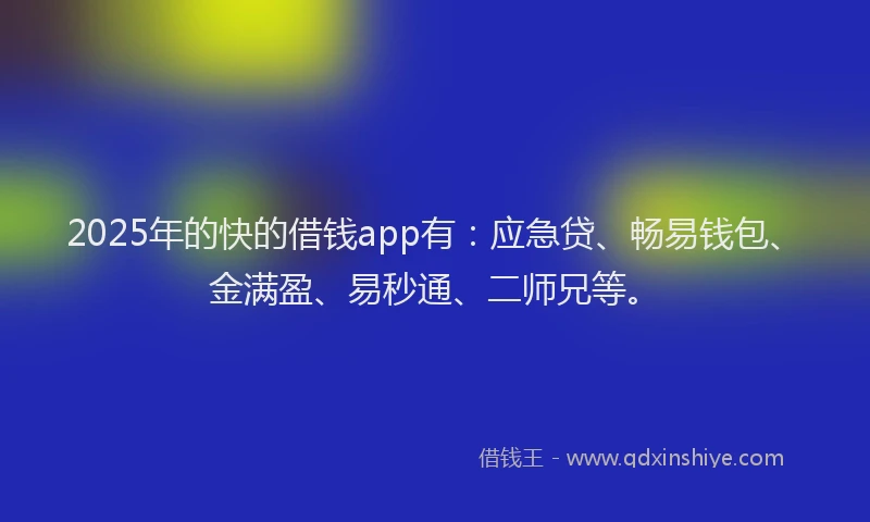 2025年的快的借钱app有：应急贷、畅易钱包、金满盈、易秒通、二师兄等。