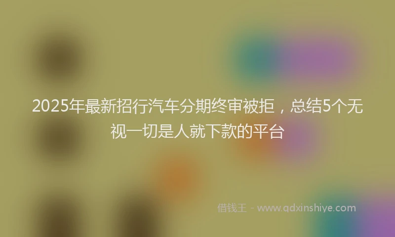 2025年最新招行汽车分期终审被拒，总结5个无视一切是人就下款的平台