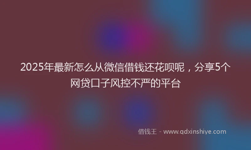 2025年最新怎么从微信借钱还花呗呢，分享5个网贷口子风控不严的平台