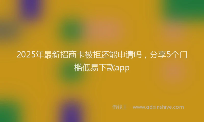 2025年最新招商卡被拒还能申请吗，分享5个门槛低易下款app