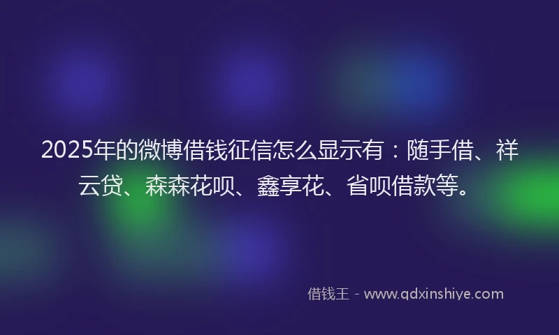 2025年的微博借钱征信怎么显示有：随手借、祥云贷、森森花呗、鑫享花、省呗借款等。